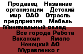 Продавец › Название организации ­ Детский мир, ОАО › Отрасль предприятия ­ Мебель › Минимальный оклад ­ 27 000 - Все города Работа » Вакансии   . Ямало-Ненецкий АО,Муравленко г.